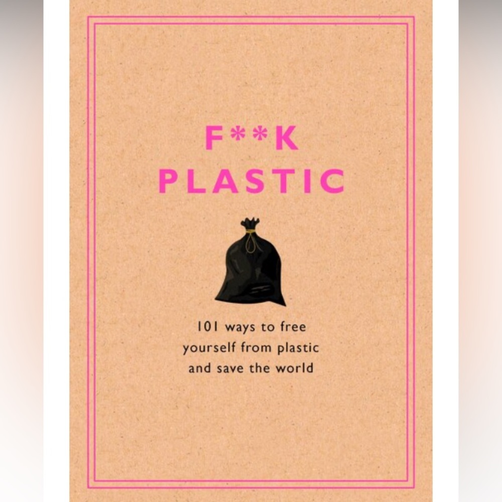 F**k Plastic - 101 Ways to Free Yourself From Plastic and Save the World